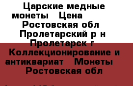 Царские медные монеты › Цена ­ 4 000 - Ростовская обл., Пролетарский р-н, Пролетарск г. Коллекционирование и антиквариат » Монеты   . Ростовская обл.